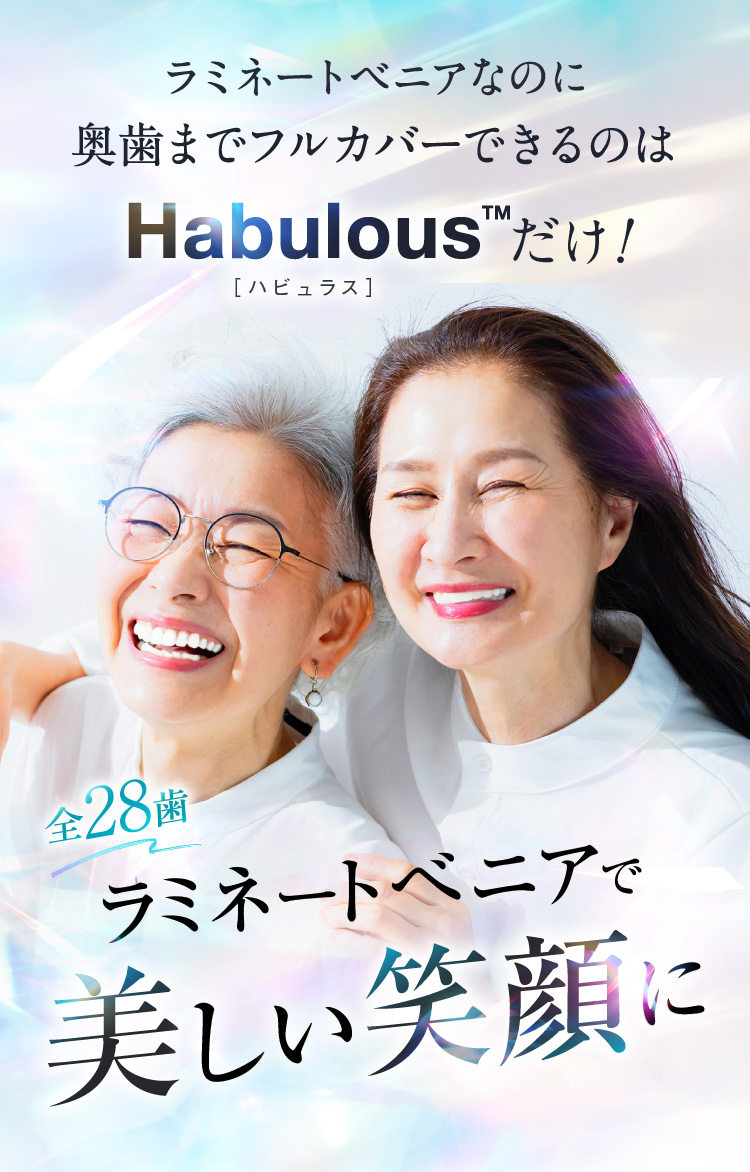ラミネートベニアなのに奥歯までフルカバーできるのはHabulous™だけ！全28歯ラミネートべニアで美しい笑顔に
